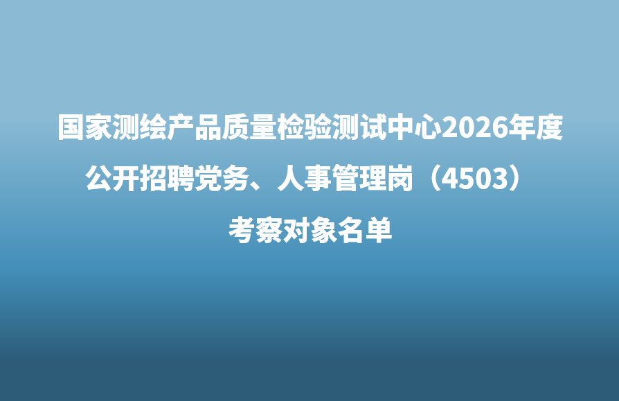 国家测绘产品质量检验测试中心2026年度 公开招聘党务、人事管理岗（4503）考察对象名单